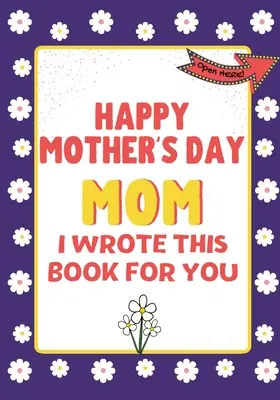 Happy Mother's Day Mom - I Wrote This Book For You: Książka prezentowa na Dzień Matki stworzona dla dzieci - Happy Mother's Day Mom - I Wrote This Book For You: The Mother's Day Gift Book Created For Kids