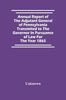 Roczny raport adiutanta generalnego Pensylwanii przekazany gubernatorowi zgodnie z prawem za rok 1865 - Annual Report Of The Adjutant General Of Pennsylvania Transmited To The Governor In Pursuance Of Law For The Year 1865