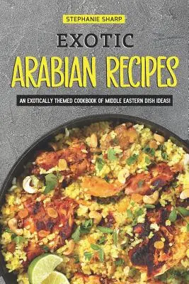 Egzotyczne arabskie przepisy: Egzotyczna książka kucharska z pomysłami na dania z Bliskiego Wschodu! - Exotic Arabian Recipes: An Exotically Themed Cookbook of Middle Eastern Dish Ideas!