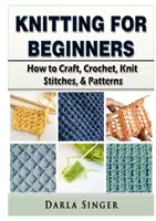 Dziewiarstwo dla początkujących: Jak tworzyć, szydełkować, robić na drutach ściegi i wzory - Knitting for Beginners: How to Craft, Crochet, Knit Stitches, & Patterns