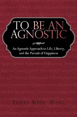 Być agnostykiem: Agnostyczne podejście do życia, wolności i dążenia do szczęścia - To Be an Agnostic: An Agnostic Approach to Life, Liberty, and the Pursuit of Happiness