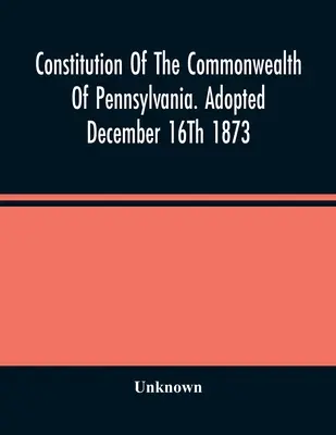 Konstytucja stanu Pensylwania. Przyjęta 16 grudnia 1873 r. - Constitution Of The Commonwealth Of Pennsylvania. Adopted December 16Th 1873