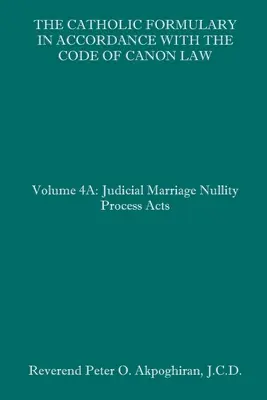 The Catholic Formulary in Accordance with the Code of Canon Law: Tom 4A: Akta procesu sądowego o nieważność małżeństwa - The Catholic Formulary in Accordance with the Code of Canon Law: Volume 4A: Judicial Process Marriage Nullity Acts