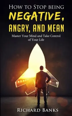 Jak przestać być negatywnym, złym i złośliwym: Opanuj swój umysł i przejmij kontrolę nad swoim życiem - How to Stop Being Negative, Angry, and Mean: Master Your Mind and Take Control of Your Life