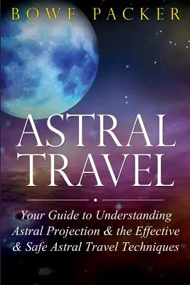 Podróże astralne: Twój przewodnik po zrozumieniu projekcji astralnej oraz skutecznych i bezpiecznych technik podróży astralnych - Astral Travel: Your Guide to Understanding Astral Projection & the Effective & Safe Astral Travel Techniques