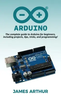 Arduino: Kompletny przewodnik po Arduino dla początkujących, zawierający projekty, porady, wskazówki i programowanie! - Arduino: The complete guide to Arduino for beginners, including projects, tips, tricks, and programming!