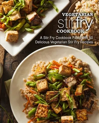 Wegetariańska książka kucharska Stir Fry: Książka kucharska Stir Fry wypełniona 50 pysznymi wegetariańskimi przepisami Stir Fry (wydanie 2) - Vegetarian Stir Fry Cookbook: A Stir Fry Cookbook Filled with 50 Delicious Vegetarian Stir Fry Recipes (2nd Edition)