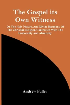 The Gospel Its Own Witness; Or The Holy Nature, and Divine Harmony of the Christian Religion Contrasted with the Immorality and Absurdity (Ewangelia, jej własne świadectwo, czyli święta natura i boska harmonia religii chrześcijańskiej w zestawieniu z niemoralnością i absurdem) - The Gospel Its Own Witness; Or The Holy Nature, And Divine Harmony Of The Christian Religion Contrasted With The Immorality And Absurdity