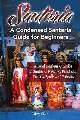 Santeria: Krótki przewodnik dla początkujących po historii, praktykach, bóstwach, zaklęciach i rytuałach Santerii. Skrócony przewodnik po Santerii dla początkujących - Santeria: A Brief Beginners Guide to Santeria History, Practices, Deities, Spells and Rituals. A Condensed Santeria Guide for Be