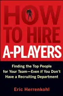 Jak zatrudniać A-graczy: Jak znaleźć najlepszych ludzi do swojego zespołu - nawet jeśli nie masz działu rekrutacji - How to Hire A-Players: Finding the Top People for Your Team- Even If You Don't Have a Recruiting Department