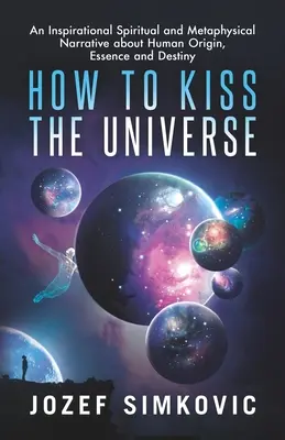 Jak pocałować wszechświat: Inspirująca duchowa i metafizyczna opowieść o ludzkim pochodzeniu, istocie i przeznaczeniu - How to Kiss the Universe: An Inspirational Spiritual and Metaphysical Narrative about Human Origin, Essence and Destiny