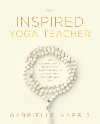 The Inspired Yoga Teacher: Niezbędny przewodnik po tworzeniu transformacyjnych zajęć, które pokochają Twoi uczniowie - The Inspired Yoga Teacher: The Essential Guide to Creating Transformational Classes your Students will Love