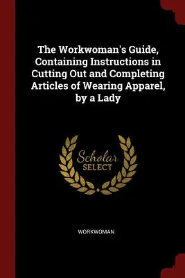 The Workwoman's Guide, zawierający instrukcje dotyczące wycinania i kompletowania artykułów odzieżowych przez damę - The Workwoman's Guide, Containing Instructions in Cutting Out and Completing Articles of Wearing Apparel, by a Lady