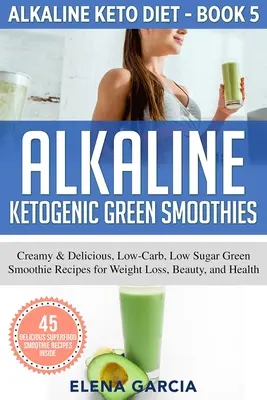 Alkaliczne zielone koktajle ketogeniczne: Kremowe i pyszne, niskowęglowodanowe, niskocukrowe przepisy na zielone smoothie dla utraty wagi, urody i zdrowia - Alkaline Ketogenic Green Smoothies: Creamy & Delicious, Low-Carb, Low Sugar Green Smoothie Recipes for Weight Loss, Beauty and Health