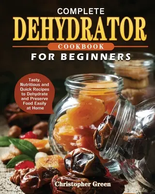 Kompletna książka kucharska Dehydrator dla początkujących: Smaczne, pożywne i szybkie przepisy na suszenie i konserwowanie żywności w domu - Complete Dehydrator Cookbook for Beginners: Tasty, Nutritious and Quick Recipes to Dehydrate and Preserve Food Easily at Home