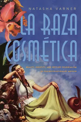 La Raza Cosmtica: piękno, tożsamość i kolonializm osadników w porewolucyjnym Meksyku - La Raza Cosmtica: Beauty, Identity, and Settler Colonialism in Postrevolutionary Mexico