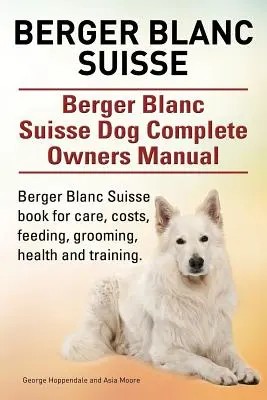 Berger Blanc Suisse. Berger Blanc Suisse Kompletna instrukcja obsługi psa. Książka Berger Blanc Suisse dotycząca opieki, kosztów, karmienia, pielęgnacji, zdrowia i szkolenia. - Berger Blanc Suisse. Berger Blanc Suisse Dog Complete Owners Manual. Berger Blanc Suisse book for care, costs, feeding, grooming, health and training.