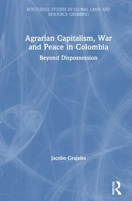 Kapitalizm agrarny, wojna i pokój w Kolumbii: Poza wywłaszczeniem - Agrarian Capitalism, War and Peace in Colombia: Beyond Dispossession