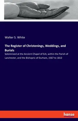 Rejestr chrztów, ślubów i pogrzebów: Uroczystości w starożytnej kaplicy Esh, w parafii Lanchester i biskupstwie Du - The Register of Christenings, Weddings, and Burials: Solemnized at the Ancient Chapel of Esh, within the Parish of Lanchester, and the Bishopric of Du