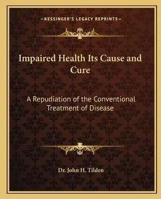 Upośledzone zdrowie, jego przyczyny i leczenie: odrzucenie konwencjonalnego leczenia chorób - Impaired Health Its Cause and Cure: A Repudiation of the Conventional Treatment of Disease