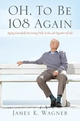 OH, To Be 108 Again: Starzeć się z gracją, żyjąc pełnią życia w czwartym kwartale życia - OH, To Be 108 Again: Aging Gracefully by Living Fully in the 4th Quarter of Life