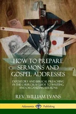 Jak przygotować kazania i przemówienia ewangeliczne: Ekspozycyjne i biblijne kaznodziejstwo w Kościele; Przewodnik po pisaniu i organizowaniu kazań - How to Prepare Sermons and Gospel Addresses: Expository and Biblical Preaching in the Church; A Guide to Writing and Organizing Sermons