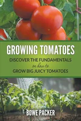 Uprawa pomidorów: Odkryj podstawy uprawy dużych, soczystych pomidorów - Growing Tomatoes: Discover The Fundamentals On How To Grow Big Juicy Tomatoes