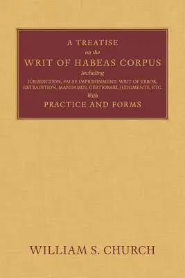 A Treatise of the Writ of Habeas Corpus: Including Jurisdiction, False Imprisonment, Writ of Error, Extradition, Mandamus, Certiorari, Judgments, Etc.