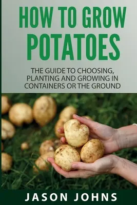 Jak uprawiać ziemniaki: Przewodnik po wyborze, sadzeniu i uprawie w pojemnikach lub w gruncie - How To Grow Potatoes: The Guide To Choosing, Planting And Growing In Containers Or The Ground