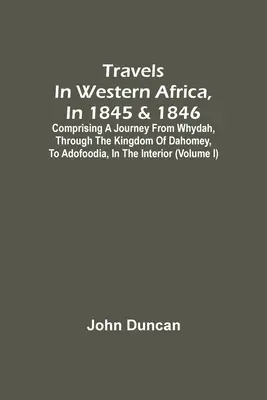 Travels In Western Africa, In 1845 & 1846, Comprising A Journey From Whydah, Through the Kingdom of Dahomey, To Adofoodia, In the Interior - Travels In Western Africa, In 1845 & 1846, Comprising A Journey From Whydah, Through The Kingdom Of Dahomey, To Adofoodia, In The Interior