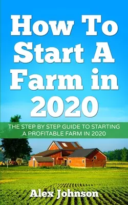 Jak założyć gospodarstwo rolne w 2020 roku: Przewodnik krok po kroku, jak rozpocząć dochodową farmę w 2020 r. Autor: Alex Johnson - How To Start A Farm In 2020: The Step by Step Guide To Starting A Profitable Farm In 2020 Author: Alex Johnson