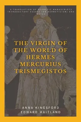 Dziewica świata Hermesa Mercuriusa Trismegistosa: Tłumaczenie hermetycznych manuskryptów. Eseje wprowadzające (na temat hermetyzmu) i notatki - The Virgin of the World of Hermes Mercurius Trismegistos: A translation of Hermetic manuscripts. Introductory essays (on Hermeticism) and notes