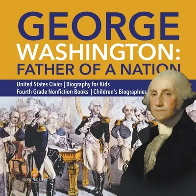 George Washington: Father of a Nation - United States Civics - Biography for Kids - Fourth Grade Nonfiction Books - Biografia dla dzieci - George Washington: Father of a Nation - United States Civics - Biography for Kids - Fourth Grade Nonfiction Books - Children's Biographie