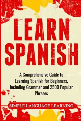 Nauka hiszpańskiego: Kompleksowy przewodnik po nauce hiszpańskiego dla początkujących, w tym gramatyka i 2500 popularnych zwrotów - Learn Spanish: A Comprehensive Guide to Learning Spanish for Beginners, Including Grammar and 2500 Popular Phrases