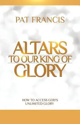 Ołtarze naszego Króla Chwały: Jak uzyskać dostęp do nieograniczonej chwały Bożej - Altars to Our King of Glory: How to Access God's Unlimited Glory