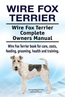Wire Fox Terrier. Wire Fox Terrier Kompletna instrukcja obsługi. Książka Wire Fox Terrier o opiece, kosztach, karmieniu, pielęgnacji, zdrowiu i szkoleniu. - Wire Fox Terrier. Wire Fox Terrier Complete Owners Manual. Wire Fox Terrier book for care, costs, feeding, grooming, health and training.