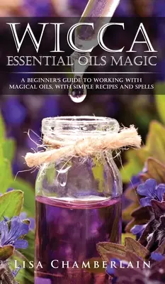 Wicca Essential Oils Magic: Przewodnik dla początkujących po pracy z magicznymi olejkami, z prostymi przepisami i zaklęciami - Wicca Essential Oils Magic: A Beginner's Guide to Working with Magical Oils, with Simple Recipes and Spells