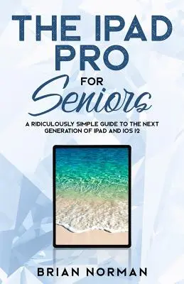 iPad Pro dla seniorów: Absurdalnie prosty przewodnik po iPadzie nowej generacji i iOS 12 - The iPad Pro for Seniors: A Ridiculously Simple Guide To the Next Generation of iPad and iOS 12