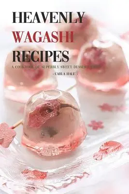 Niebiańskie przepisy Wagashi: Książka kucharska z pomysłami na słodkie desery! - Heavenly Wagashi Recipes: A Cookbook of Superbly Sweet Dessert Ideas!