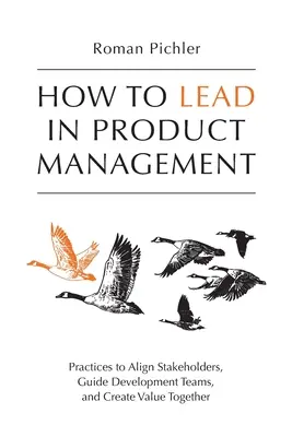 Jak przewodzić w zarządzaniu produktem: Praktyki mające na celu dostosowanie interesariuszy, kierowanie zespołami programistów i wspólne tworzenie wartości - How to Lead in Product Management: Practices to Align Stakeholders, Guide Development Teams, and Create Value Together