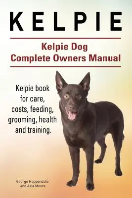 Kelpie. Kelpie Dog Complete Owners Manual. Książka Kelpie na temat opieki, kosztów, karmienia, pielęgnacji, zdrowia i szkolenia. - Kelpie. Kelpie Dog Complete Owners Manual. Kelpie book for care, costs, feeding, grooming, health and training.