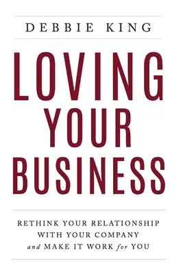 Loving Your Business: Przemyśl swoje relacje z firmą i spraw, by działały na twoją korzyść - Loving Your Business: Rethink Your Relationship with Your Company and Make it Work for You