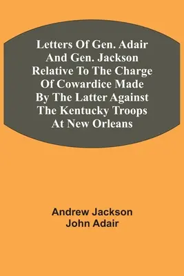 Listy gen. Adaira i gen. Jacksona dotyczące zarzutu tchórzostwa postawionego przez tego ostatniego oddziałom Kentucky w Nowym Orleanie - Letters Of Gen. Adair And Gen. Jackson Relative To The Charge Of Cowardice Made By The Latter Against The Kentucky Troops At New Orleans