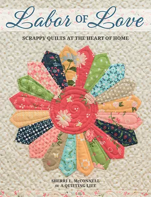 Labor of Love: Scrappy Quilts w sercu domu - Labor of Love: Scrappy Quilts at the Heart of Home