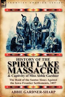 Historia masakry nad jeziorem Spirit i niewoli panny Abbie Gardner: Najazd Santee Sioux na osady na granicy stanu Iowa w 1857 r. - History of the Spirit Lake Massacre and Captivity of Miss Abbie Gardner: The Raid of the Santee Sioux Against the Iowa Frontier Settlements, 1857