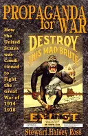 Propaganda wojenna: jak Stany Zjednoczone zostały przygotowane do walki w Wielkiej Wojnie 1914-1918 - Propaganda for War: How the United States Was Conditioned to Fight the Great War of 1914-1918