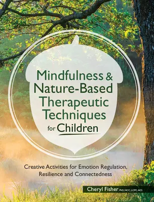 Techniki terapeutyczne oparte na uważności i naturze dla dzieci: Kreatywne działania na rzecz regulacji emocji, odporności i więzi - Mindfulness & Nature-Based Therapeutic Techniques for Children: Creative Activities for Emotion Regulation, Resilience and Connectedness