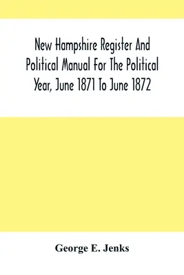 Rejestr i podręcznik polityczny New Hampshire na rok polityczny, od czerwca 1871 do czerwca 1872 r. - New Hampshire Register And Political Manual For The Political Year, June 1871 To June 1872