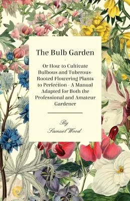 The Bulb Garden - Or How to Cultivate Bulbous and Tuberous-Rooted Flowering Plants to Perfection - Podręcznik dostosowany zarówno dla profesjonalistów, jak i amatorów - The Bulb Garden - Or How to Cultivate Bulbous and Tuberous-Rooted Flowering Plants to Perfection - A Manual Adapted for Both the Professional and Amat