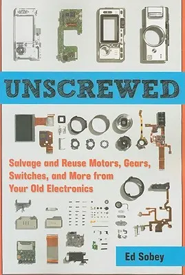 Unscrewed: Odzyskiwanie i ponowne wykorzystywanie silników, kół zębatych, przełączników i innych elementów starej elektroniki - Unscrewed: Salvage and Reuse Motors, Gears, Switches, and More from Your Old Electronics